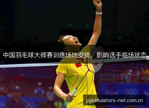 中国羽毛球大师赛训练场地安排，影响选手临场状态